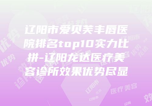辽阳市爱贝芙丰唇医院排名top10实力比拼-辽阳龙达医疗美容诊所效果优势尽显