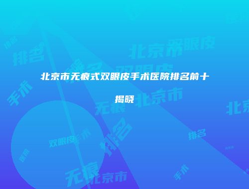 北京市无痕式双眼皮手术医院排名前十揭晓