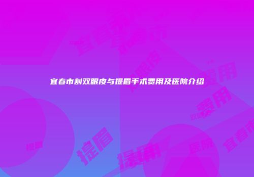 宜春市割双眼皮与提眉手术费用及医院介绍