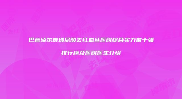 巴彦淖尔市玻尿酸去红血丝医院综合实力前十强排行榜及医院医生介绍