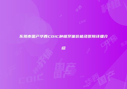 东莞市国产华西CDIC种植牙体价格及医院详细介绍