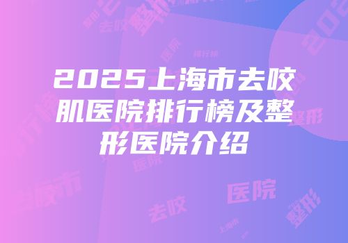 2025上海市去咬肌医院排行榜及整形医院介绍