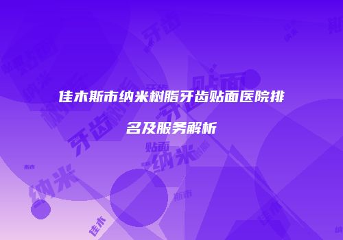 佳木斯市纳米树脂牙齿贴面医院排名及服务解析