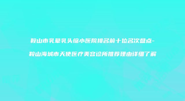 鞍山市乳晕乳头缩小医院排名前十位名次盘点-鞍山海城市天使医疗美容诊所推荐理由详细了解