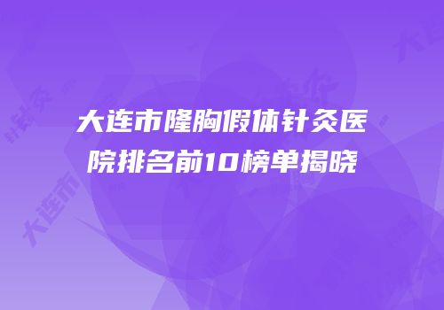 大连市隆胸假体针灸医院排名前10榜单揭晓