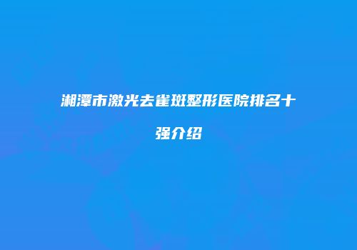 湘潭市激光去雀斑整形医院排名十强介绍