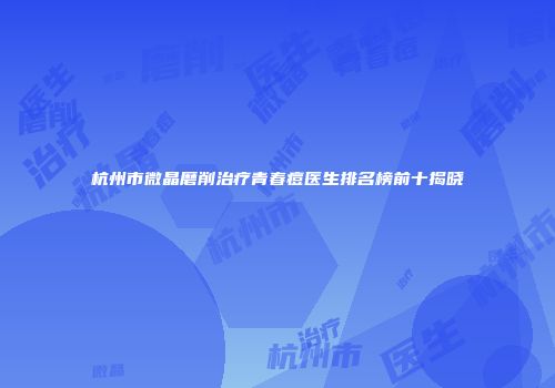 杭州市微晶磨削治疗青春痘医生排名榜前十揭晓