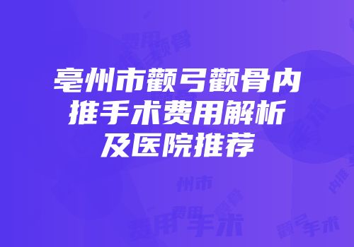 亳州市颧弓颧骨内推手术费用解析及医院推荐