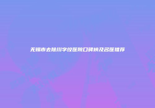 无锡市去除川字纹医院口碑榜及名医推荐