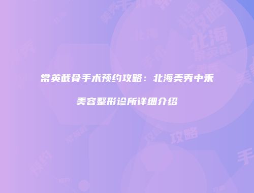 常英截骨手术预约攻略：北海美秀中禾美容整形诊所详细介绍