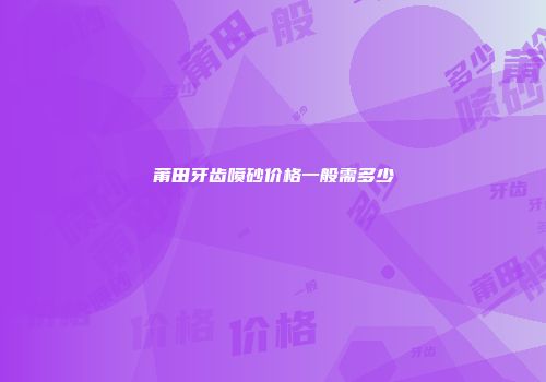 莆田牙齿喷砂价格一般需多少