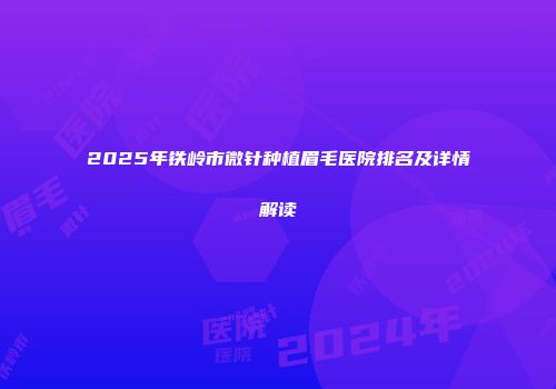 2025年铁岭市微针种植眉毛医院排名及详情解读