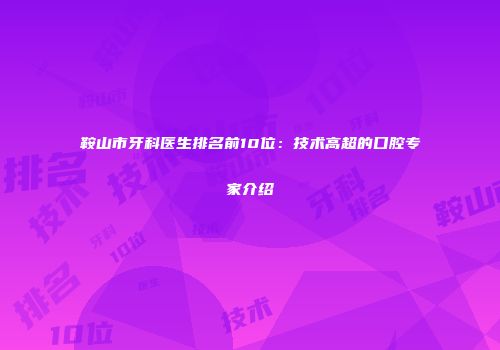 鞍山市牙科医生排名前10位：技术高超的口腔专家介绍