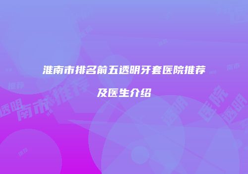 淮南市排名前五透明牙套医院推荐及医生介绍