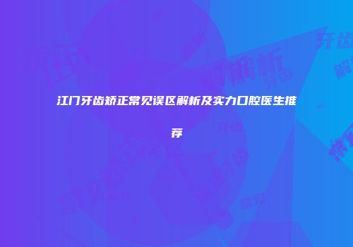 江门牙齿矫正常见误区解析及实力口腔医生推荐
