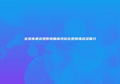 北京市鼻尖塑形修复高性价比医院排名及简介