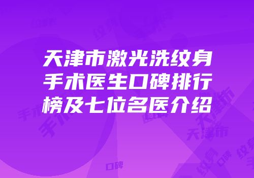 天津市激光洗纹身手术医生口碑排行榜及七位名医介绍