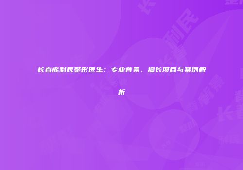 长春庞利民整形医生：专业背景、擅长项目与案例解析