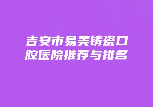 吉安市易美铸瓷口腔医院推荐与排名