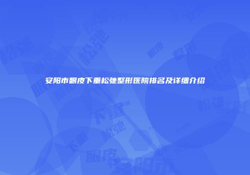 安阳市眼皮下垂松弛整形医院排名及详细介绍
