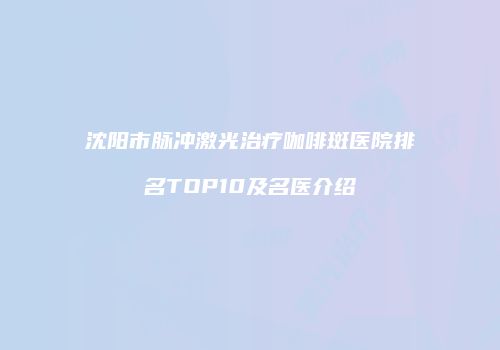 沈阳市脉冲激光治疗咖啡斑医院排名TOP10及名医介绍