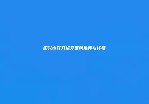 绍兴市开刀拔牙医院推荐与详情