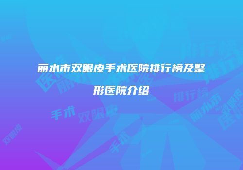 丽水市双眼皮手术医院排行榜及整形医院介绍