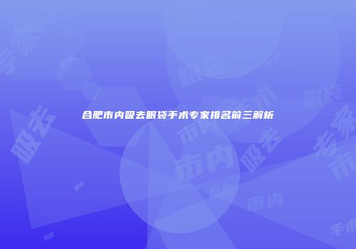 合肥市内吸去眼袋手术专家排名前三解析
