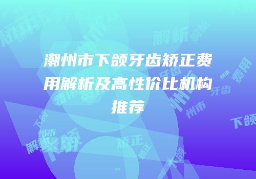潮州市下颌牙齿矫正费用解析及高性价比机构推荐