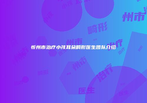忻州市治疗小孩耳朵畸形医生团队介绍