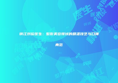 镇江刘俊医生：整形美容领域的精湛技艺与口碑典范