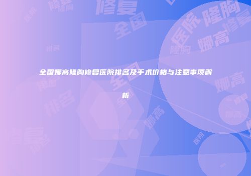 全国娜高隆胸修复医院排名及手术价格与注意事项解析
