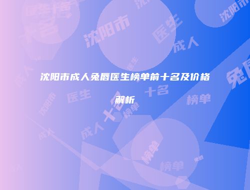 沈阳市成人兔唇医生榜单前十名及价格解析