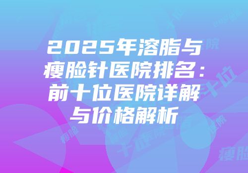 2025年溶脂与瘦脸针医院排名：前十位医院详解与价格解析