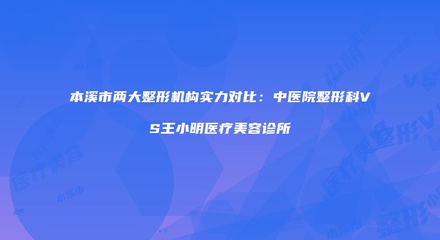 本溪市两大整形机构实力对比：中医院整形科VS王小明医疗美容诊所