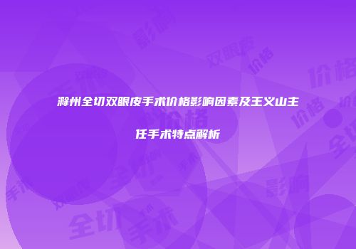 滁州全切双眼皮手术价格影响因素及王义山主任手术特点解析