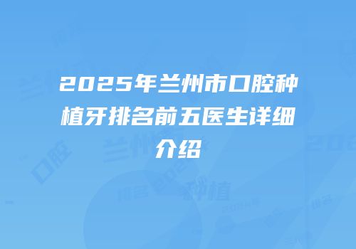 2025年兰州市口腔种植牙排名前五医生详细介绍