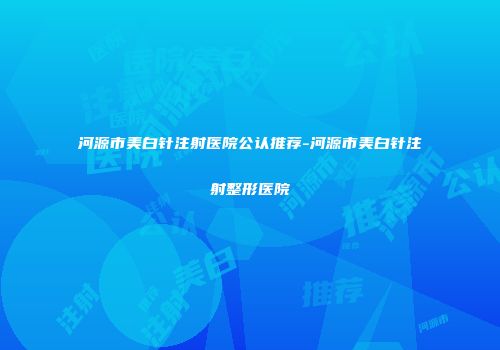 河源市美白针注射医院公认推荐-河源市美白针注射整形医院