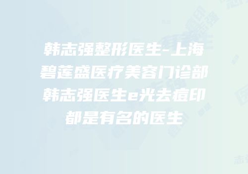 韩志强整形医生-上海碧莲盛医疗美容门诊部韩志强医生e光去痘印都是有名的医生