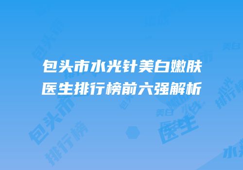 包头市水光针美白嫩肤医生排行榜前六强解析
