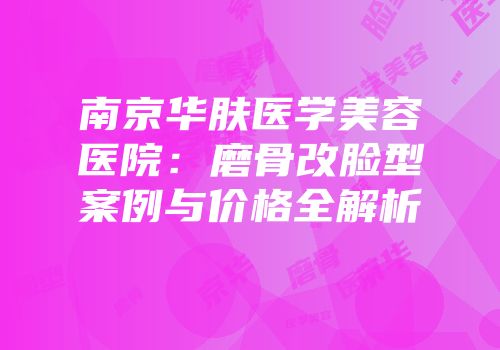 南京华肤医学美容医院：磨骨改脸型案例与价格全解析