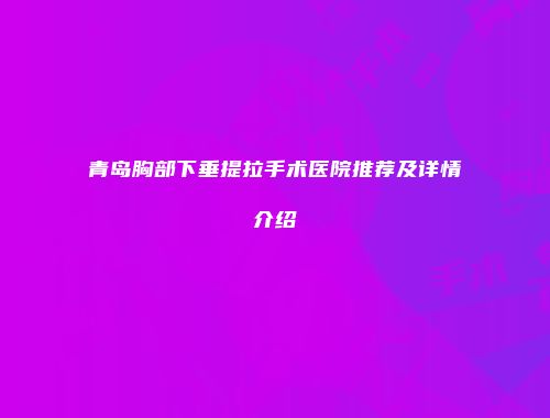 青岛胸部下垂提拉手术医院推荐及详情介绍