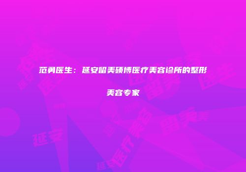 范勇医生：延安留美硕博医疗美容诊所的整形美容专家