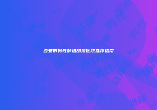 西安市男性种植胡须医院选择指南
