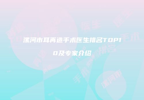 漯河市耳再造手术医生排名TOP10及专家介绍