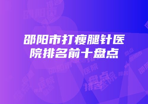 邵阳市打瘦腿针医院排名前十盘点