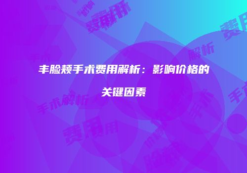 丰脸颊手术费用解析：影响价格的关键因素