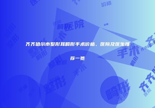 齐齐哈尔市整形耳畸形手术价格、医院及医生推荐一览