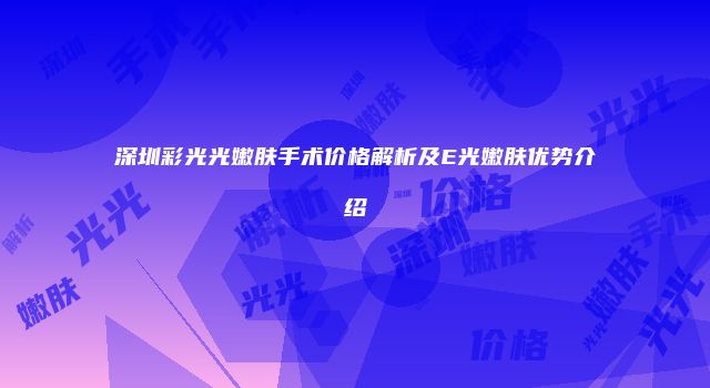 深圳彩光光嫩肤手术价格解析及E光嫩肤优势介绍