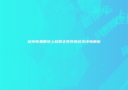 杭州市黑眼球上移矫正医院排名及详情解析